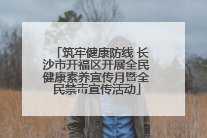 筑牢健康防线 长沙市开福区开展全民健康素养宣传月暨全民禁毒宣传活动