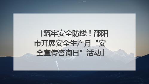 筑牢安全防线！邵阳市开展安全生产月“安全宣传咨询日”活动