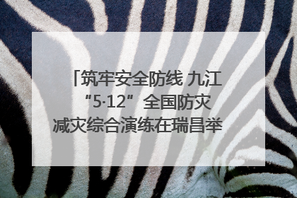 筑牢安全防线 九江“5·12”全国防灾减灾综合演练在瑞昌举行（组图｜视频）