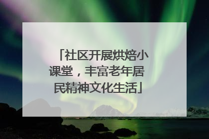 社区开展烘焙小课堂，丰富老年居民精神文化生活