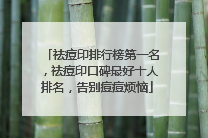 祛痘印排行榜第一名，祛痘印口碑最好十大排名，告别痘痘烦恼