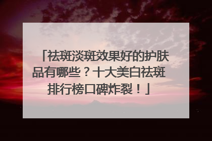 祛斑淡斑效果好的护肤品有哪些？十大美白祛斑排行榜口碑炸裂！