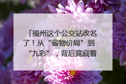 福州这个公交站改名了！从“省物价局”到“九彩”，背后竟藏着这么多故事！