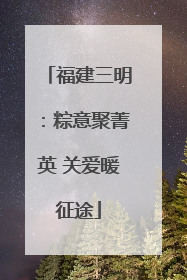 福建三明：粽意聚菁英 关爱暖征途