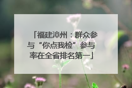 福建漳州：群众参与“你点我检”参与率在全省排名第一