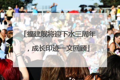 福建舰将迎下水三周年，成长印迹一文回顾