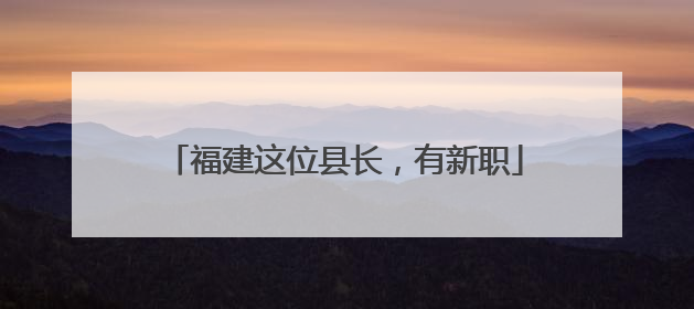 福建这位县长，有新职