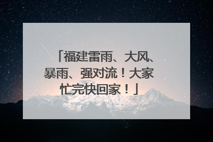 福建雷雨、大风、暴雨、强对流！大家忙完快回家！