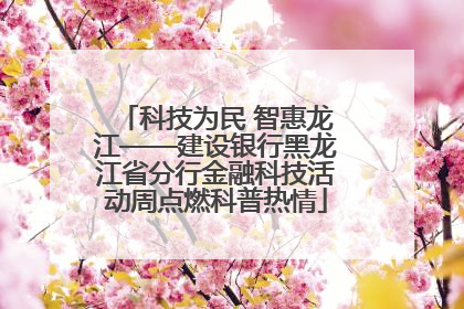 科技为民 智惠龙江——建设银行黑龙江省分行金融科技活动周点燃科普热情