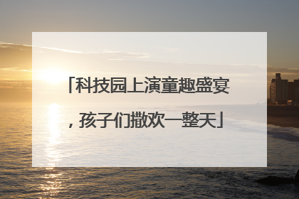 科技园上演童趣盛宴，孩子们撒欢一整天