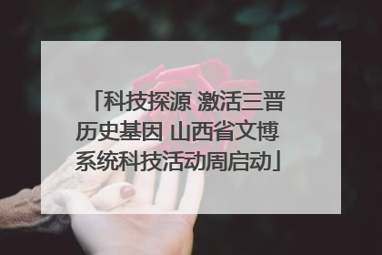 科技探源 激活三晋历史基因 山西省文博系统科技活动周启动