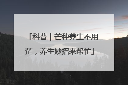 科普｜芒种养生不用茫，养生妙招来帮忙