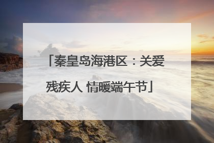 秦皇岛海港区：关爱残疾人 情暖端午节