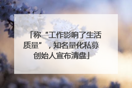 称“工作影响了生活质量”，知名量化私募创始人宣布清盘