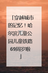 穿越城市的记忆！哈尔滨儿童公园儿童铁路69周岁啦