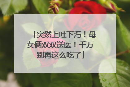 突然上吐下泻！母女俩双双送医！千万别再这么吃了