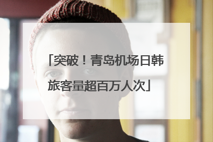 突破！青岛机场日韩旅客量超百万人次