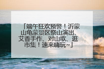 端午狂欢预警！沂蒙山龟蒙景区祭山演出、艾香手作、对山歌、逛市集！速来嗨玩~