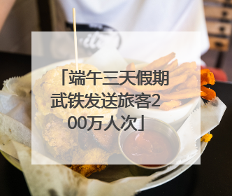 端午三天假期武铁发送旅客200万人次