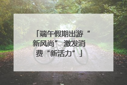 端午假期出游“新风尚” 激发消费“新活力”