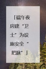端午夜房建“卫士”为设施安全“把脉”