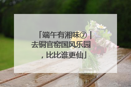 端午有湘味⑦｜去铜官窑国风乐园，比比谁更仙