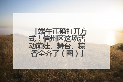 端午正确打开方式！信州区这场活动萌娃、舞台、粽香全齐了（图）
