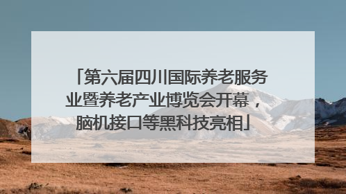 第六届四川国际养老服务业暨养老产业博览会开幕，脑机接口等黑科技亮相