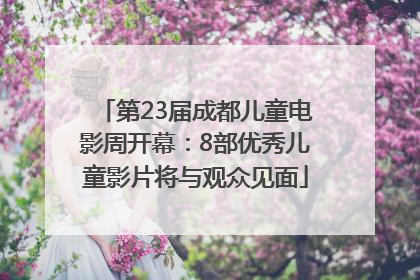 第23届成都儿童电影周开幕：8部优秀儿童影片将与观众见面