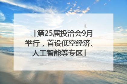 第25届投洽会9月举行，首设低空经济、人工智能等专区