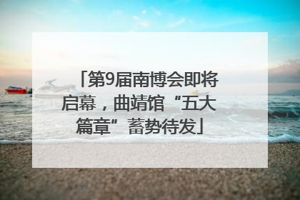 第9届南博会即将启幕，曲靖馆“五大篇章”蓄势待发