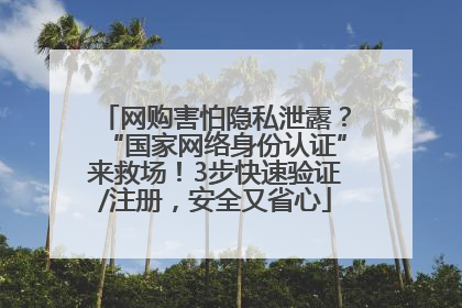 网购害怕隐私泄露？“国家网络身份认证”来救场！3步快速验证/注册，安全又省心