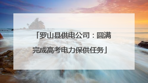 罗山县供电公司：圆满完成高考电力保供任务