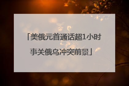 美俄元首通话超1小时 事关俄乌冲突前景