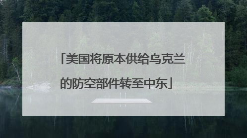 美国将原本供给乌克兰的防空部件转至中东