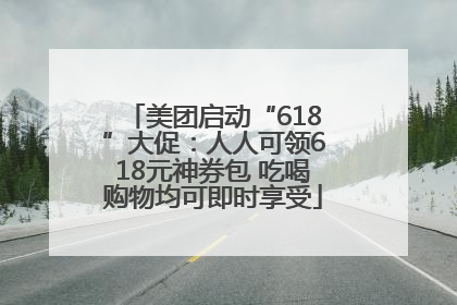 美团启动“618”大促：人人可领618元神券包 吃喝购物均可即时享受