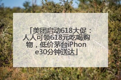 美团启动618大促：人人可领618元吃喝购物，低价茅台iPhone30分钟送达