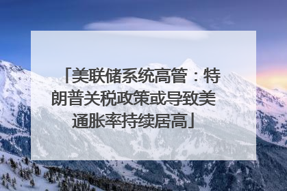 美联储系统高管：特朗普关税政策或导致美通胀率持续居高