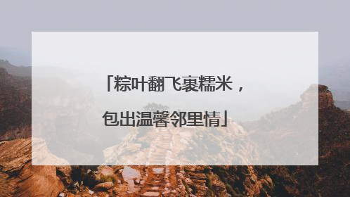粽叶翻飞裹糯米，包出温馨邻里情