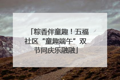 粽香伴童趣！五福社区“童趣端午”双节同庆乐融融