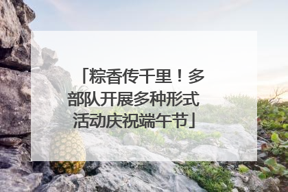 粽香传千里！多部队开展多种形式活动庆祝端午节
