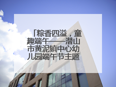粽香四溢，童趣端午——潜山市黄泥镇中心幼儿园端午节主题活动欢乐开展