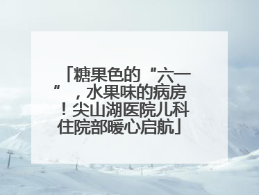 糖果色的“六一”，水果味的病房！尖山湖医院儿科住院部暖心启航