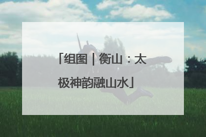 组图｜衡山：太极神韵融山水