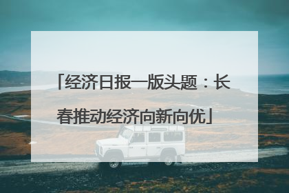 经济日报一版头题：长春推动经济向新向优