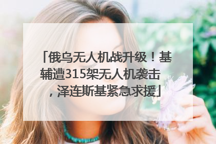 俄乌无人机战升级！基辅遭315架无人机袭击，泽连斯基紧急求援