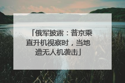 俄军披露：普京乘直升机视察时，当地遭无人机袭击