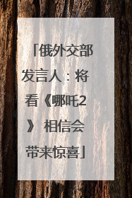 俄外交部发言人：将看《哪吒2》 相信会带来惊喜