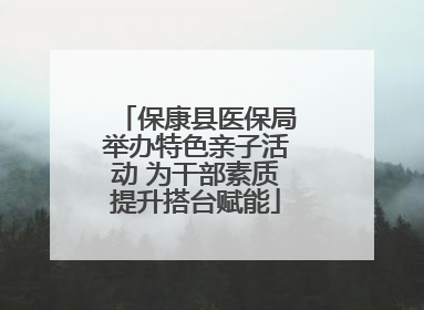 保康县医保局举办特色亲子活动 为干部素质提升搭台赋能
