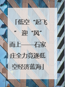 低空“起飞” 迎“风”而上——石家庄全力竞逐低空经济蓝海